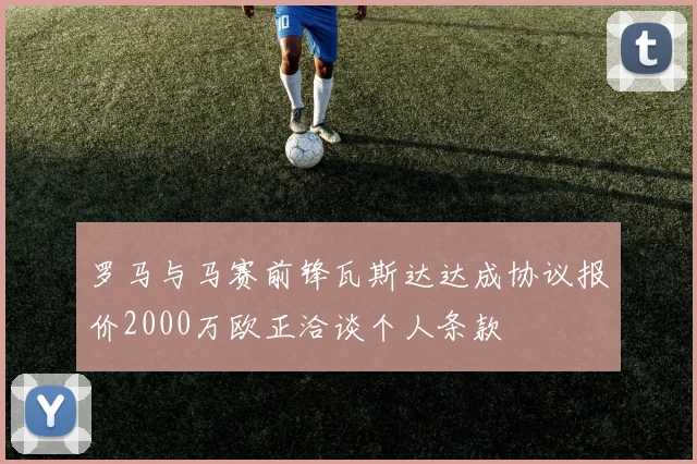 罗马与马赛前锋瓦斯达达成协议报价2000万欧正洽谈个人条款