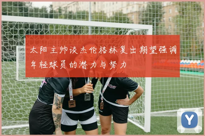 太阳主帅谈杰伦格林复出期望强调年轻球员的潜力与努力