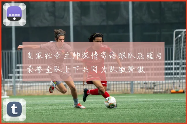 皇家社会主帅深情寄语球队底蕴与荣誉全队上下共同为队徽骄傲