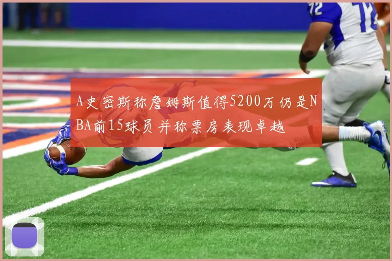 A史密斯称詹姆斯值得5200万仍是NBA前15球员并称票房表现卓越