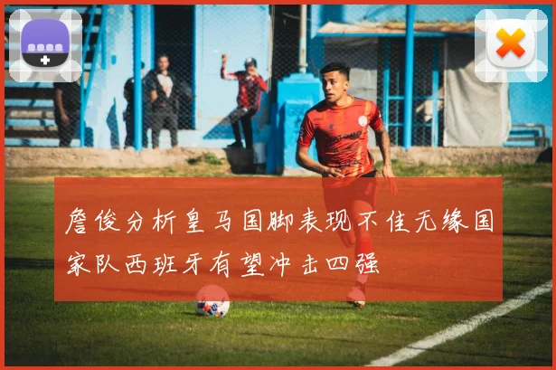 詹俊分析皇马国脚表现不佳无缘国家队西班牙有望冲击四强
