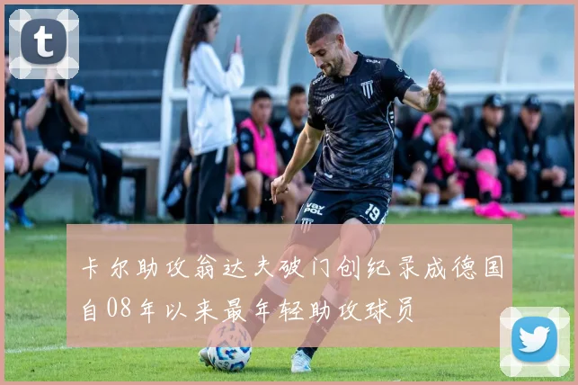 卡尔助攻翁达夫破门创纪录成德国自08年以来最年轻助攻球员