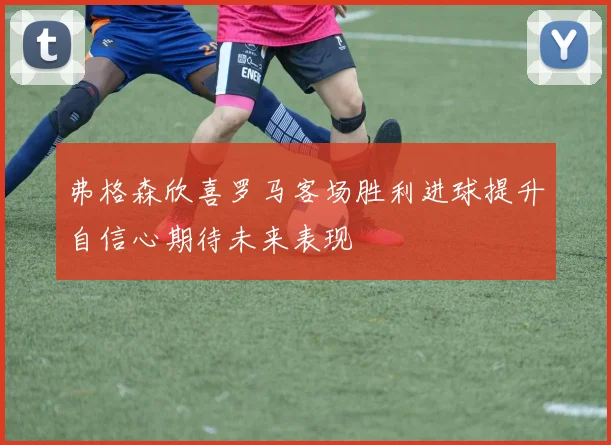 弗格森欣喜罗马客场胜利进球提升自信心期待未来表现