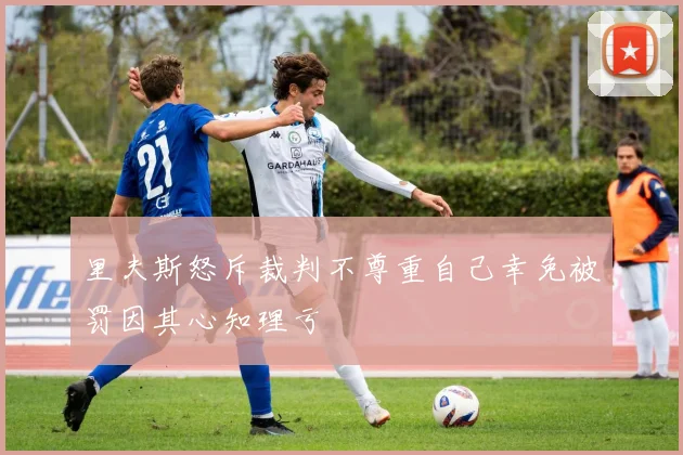 里夫斯怒斥裁判不尊重自己幸免被罚因其心知理亏