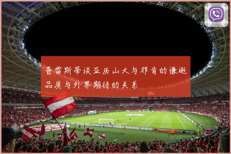 普雷斯蒂谈亚历山大与邓肯的谦逊品质与外界期待的关系