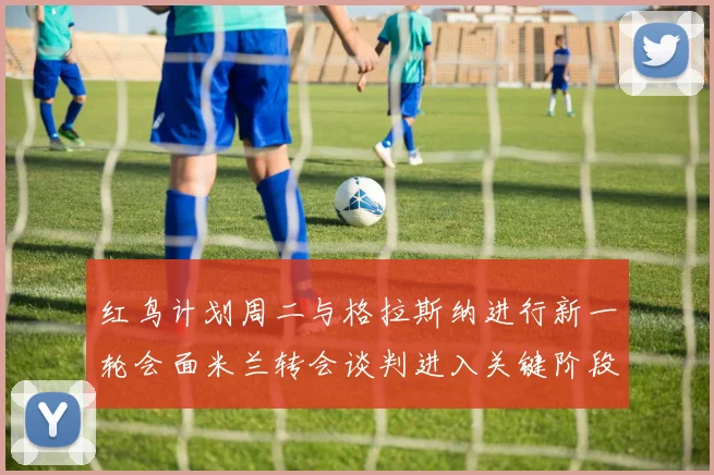 红鸟计划周二与格拉斯纳进行新一轮会面米兰转会谈判进入关键阶段