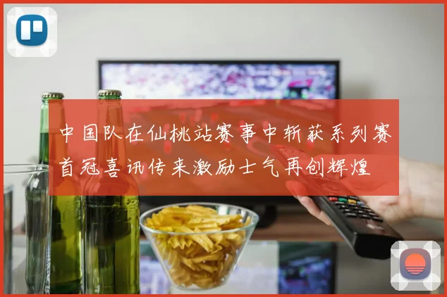 中国队在仙桃站赛事中斩获系列赛首冠喜讯传来激励士气再创辉煌