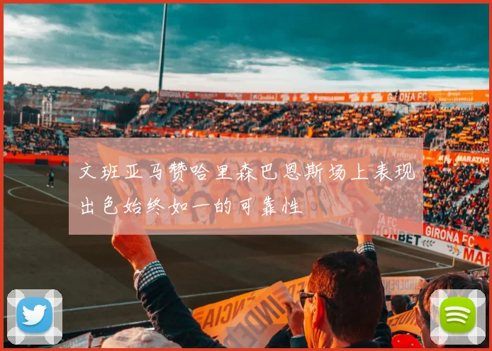 文班亚马赞哈里森巴恩斯场上表现出色始终如一的可靠性