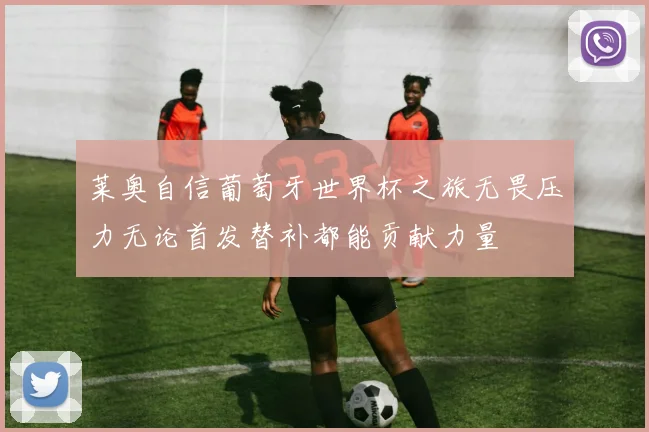 莱奥自信葡萄牙世界杯之旅无畏压力无论首发替补都能贡献力量