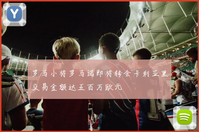 罗马小将罗马诺即将转会卡利亚里交易金额达五百万欧元