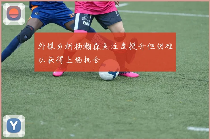 外媒分析杨瀚森关注度提升但仍难以获得上场机会