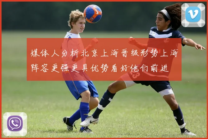 媒体人分析北京上海晋级形势上海阵容更强更具优势看好他们前进
