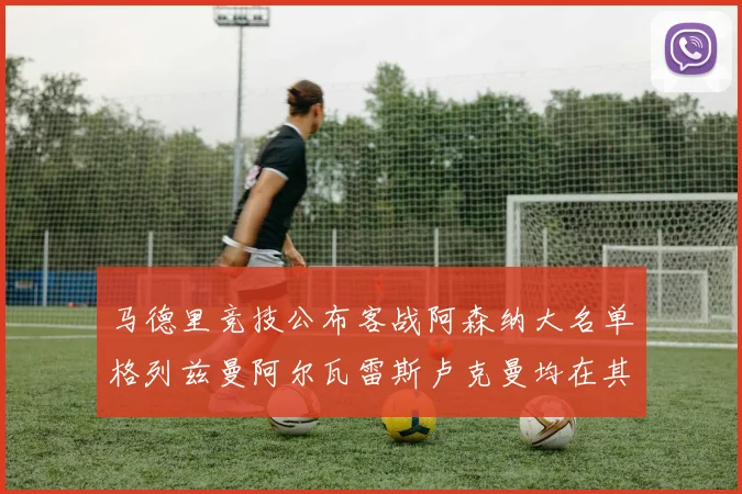 马德里竞技公布客战阿森纳大名单格列兹曼阿尔瓦雷斯卢克曼均在其中