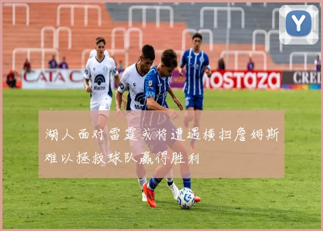 湖人面对雷霆或将遭遇横扫詹姆斯难以拯救球队赢得胜利