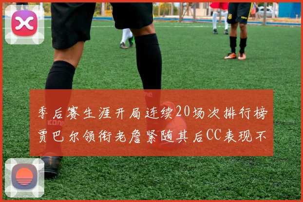 季后赛生涯开局连续20场次排行榜贾巴尔领衔老詹紧随其后CC表现不俗