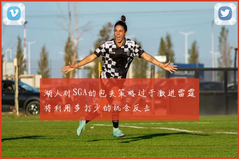 湖人对SGA的包夹策略过于激进雷霆将利用多打少的机会反击