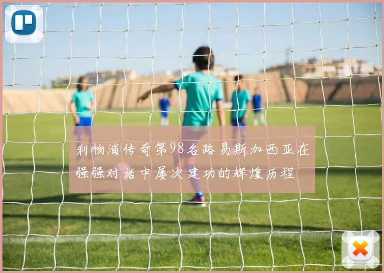 利物浦传奇第98名路易斯加西亚在强强对话中屡次建功的辉煌历程