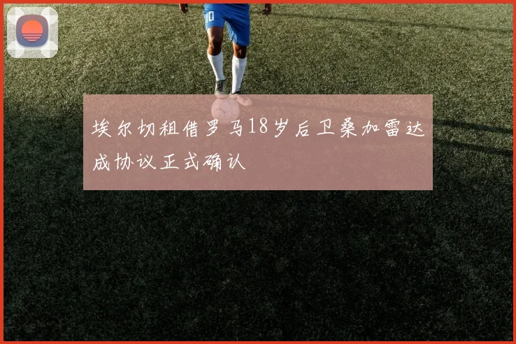 埃尔切租借罗马18岁后卫桑加雷达成协议正式确认