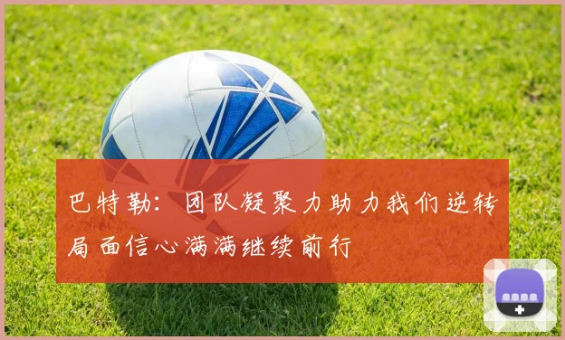 巴特勒：团队凝聚力助力我们逆转局面信心满满继续前行