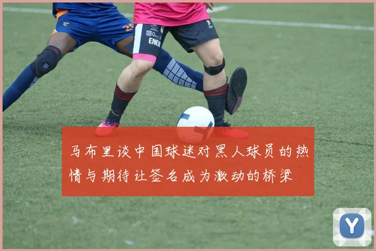 马布里谈中国球迷对黑人球员的热情与期待让签名成为激动的桥梁