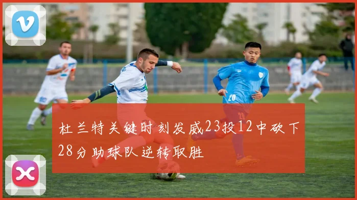 杜兰特关键时刻发威23投12中砍下28分助球队逆转取胜