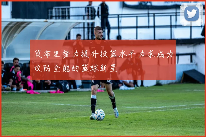 莫布里努力提升投篮水平力求成为攻防全能的篮球新星