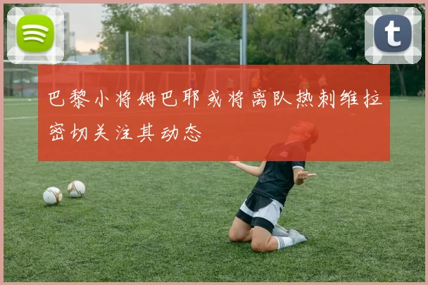 巴黎小将姆巴耶或将离队热刺维拉密切关注其动态