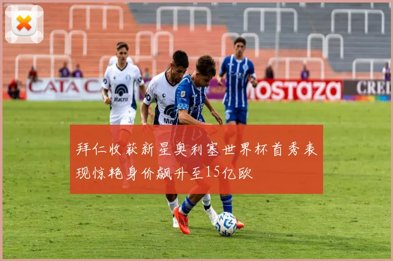 拜仁收获新星奥利塞世界杯首秀表现惊艳身价飙升至15亿欧