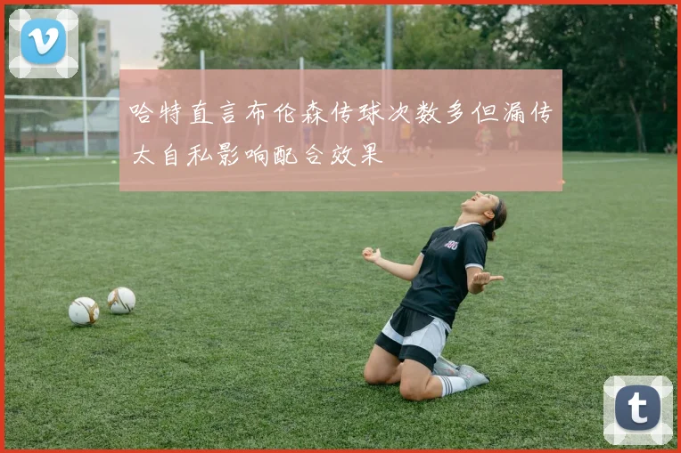 哈特直言布伦森传球次数多但漏传太自私影响配合效果