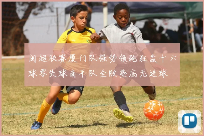 闽超联赛厦门队强势领跑狂轰十六球零失球南平队全败垫底无进球