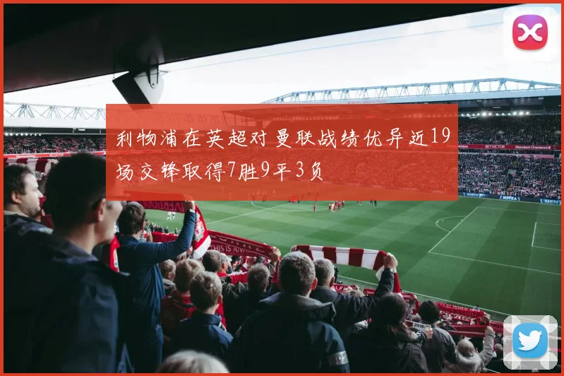 利物浦在英超对曼联战绩优异近19场交锋取得7胜9平3负
