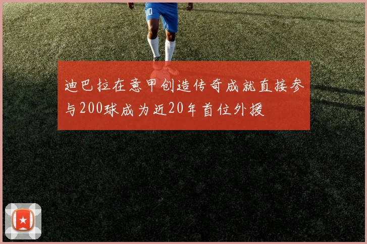 迪巴拉在意甲创造传奇成就直接参与200球成为近20年首位外援