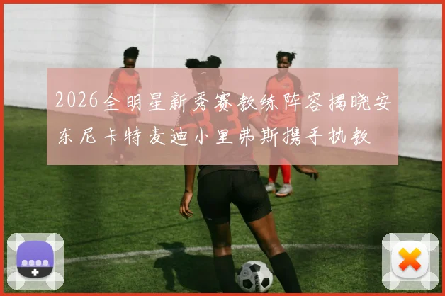 2026全明星新秀赛教练阵容揭晓安东尼卡特麦迪小里弗斯携手执教