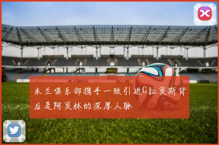 米兰俱乐部携手一致引进G拉莫斯背后是阿莫林的深厚人脉