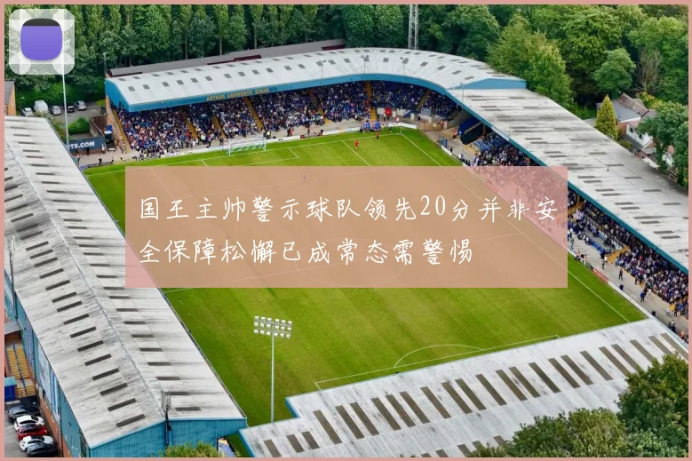 国王主帅警示球队领先20分并非安全保障松懈已成常态需警惕