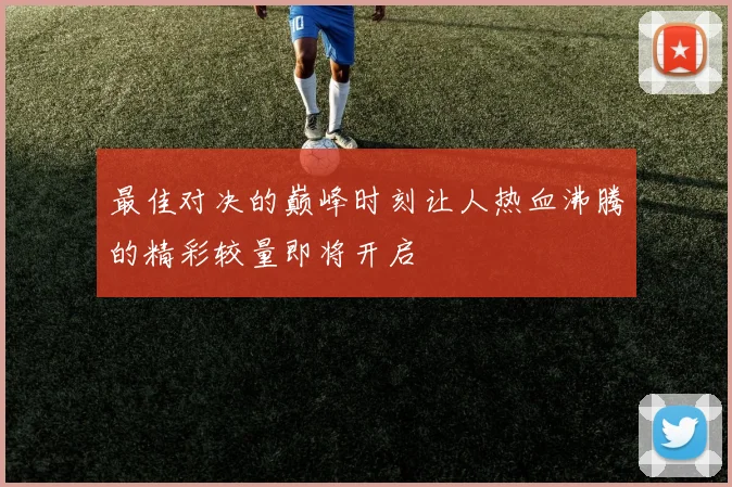 最佳对决的巅峰时刻让人热血沸腾的精彩较量即将开启