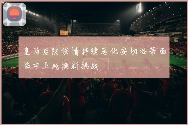 皇马后防伤情持续恶化安切洛蒂面临中卫轮换新挑战